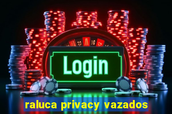 raluca privacy vazados